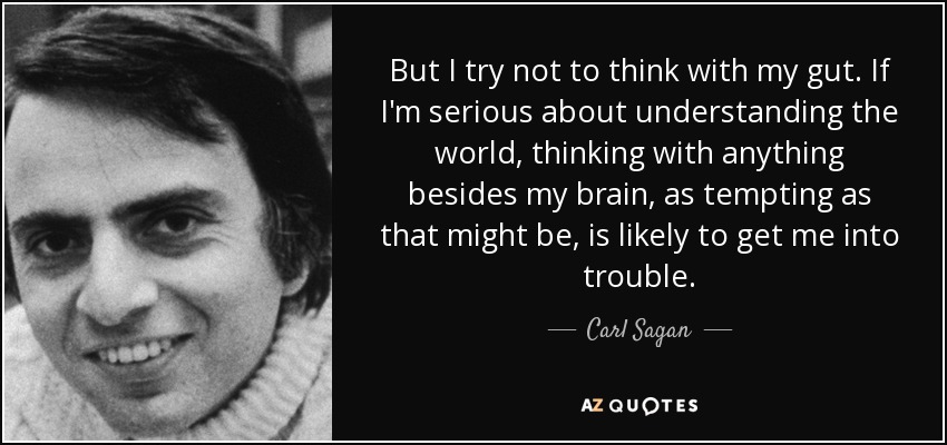 But I try not to think with my gut. If I'm serious about understanding the world, thinking with anything besides my brain, as tempting as that might be, is likely to get me into trouble. - Carl Sagan
