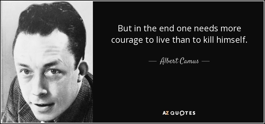 But in the end one needs more courage to live than to kill himself. - Albert Camus