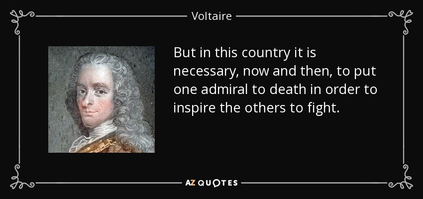 But in this country it is necessary, now and then, to put one admiral to death in order to inspire the others to fight. - Voltaire
