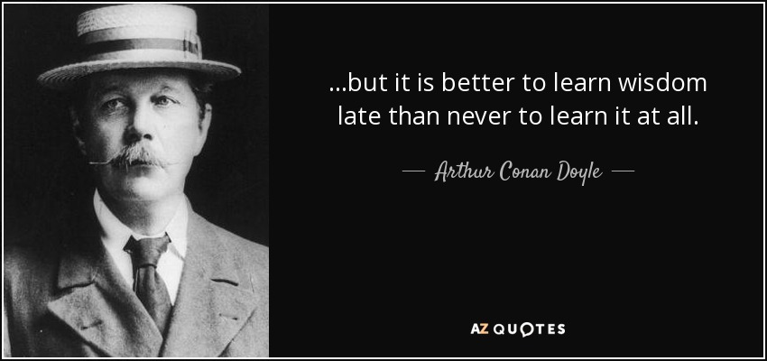 …but it is better to learn wisdom late than never to learn it at all. - Arthur Conan Doyle