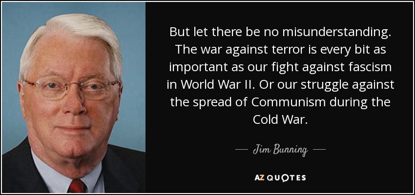 But let there be no misunderstanding. The war against terror is every bit as important as our fight against fascism in World War II. Or our struggle against the spread of Communism during the Cold War. - Jim Bunning