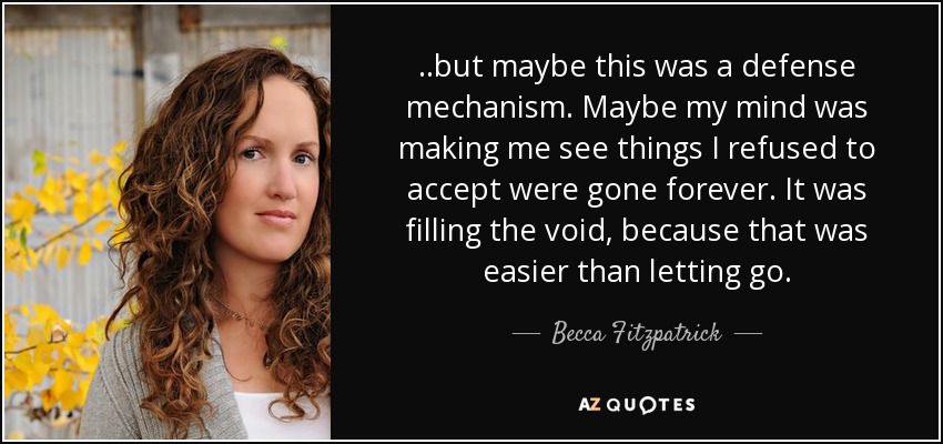 .. Pero tal vez esto era un mecanismo de defensa. Tal vez mi mente me estaba haciendo ver cosas que me negaba a aceptar que se habían ido para siempre. Estaba llenando el vacío, porque era más fácil que dejarlo ir. - Becca Fitzpatrick