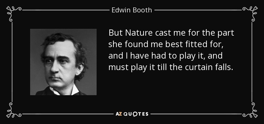 But Nature cast me for the part she found me best fitted for, and I have had to play it, and must play it till the curtain falls. - Edwin Booth