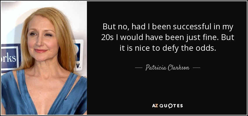 But no, had I been successful in my 20s I would have been just fine. But it is nice to defy the odds. - Patricia Clarkson
