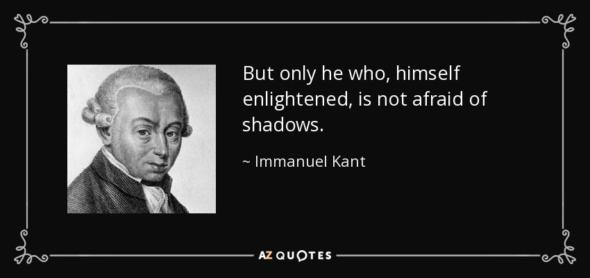 But only he who, himself enlightened, is not afraid of shadows. - Immanuel Kant