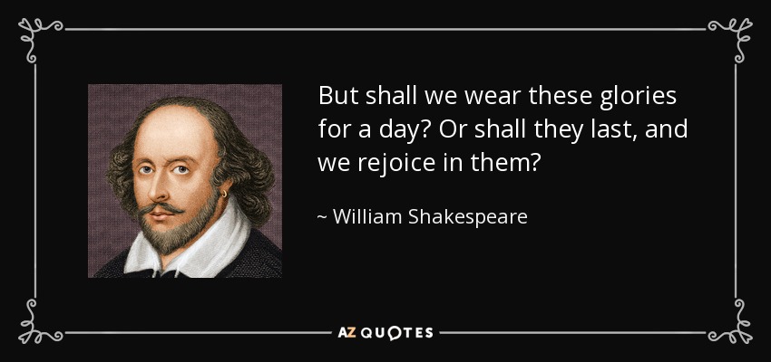 But shall we wear these glories for a day? Or shall they last, and we rejoice in them? - William Shakespeare