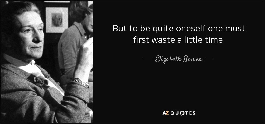 But to be quite oneself one must first waste a little time. - Elizabeth Bowen