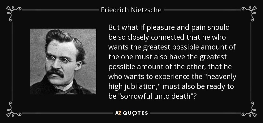 But what if pleasure and pain should be so closely connected that he who wants the greatest possible amount of the one must also have the greatest possible amount of the other, that he who wants to experience the 