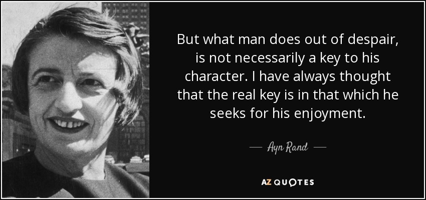 But what man does out of despair, is not necessarily a key to his character. I have always thought that the real key is in that which he seeks for his enjoyment. - Ayn Rand