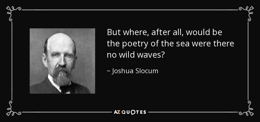 But where, after all, would be the poetry of the sea were there no wild waves? - Joshua Slocum
