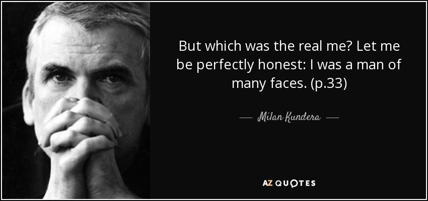 But which was the real me? Let me be perfectly honest: I was a man of many faces. (p.33) - Milan Kundera