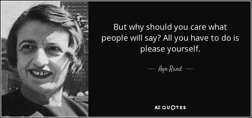 But why should you care what people will say? All you have to do is please yourself. - Ayn Rand