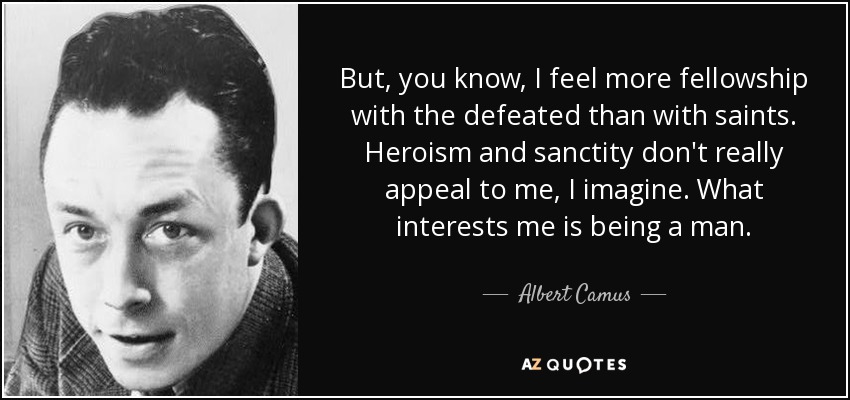 But, you know, I feel more fellowship with the defeated than with saints. Heroism and sanctity don't really appeal to me, I imagine. What interests me is being a man. - Albert Camus