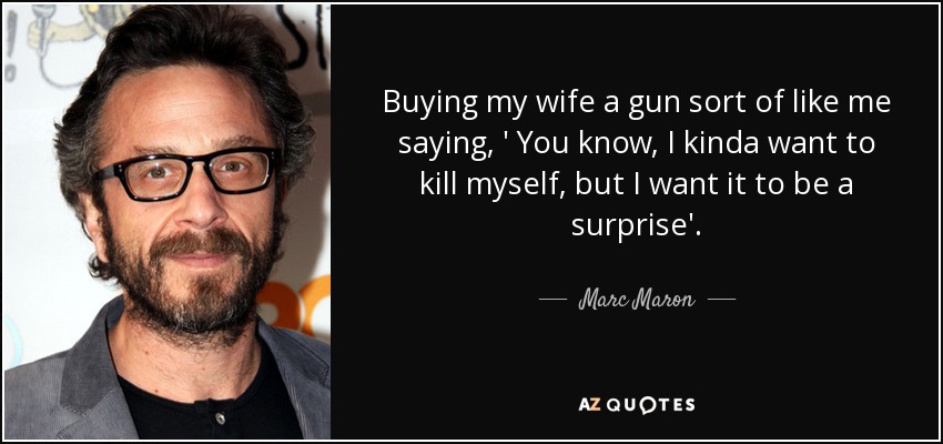 Buying my wife a gun sort of like me saying, ' You know, I kinda want to kill myself, but I want it to be a surprise'. - Marc Maron