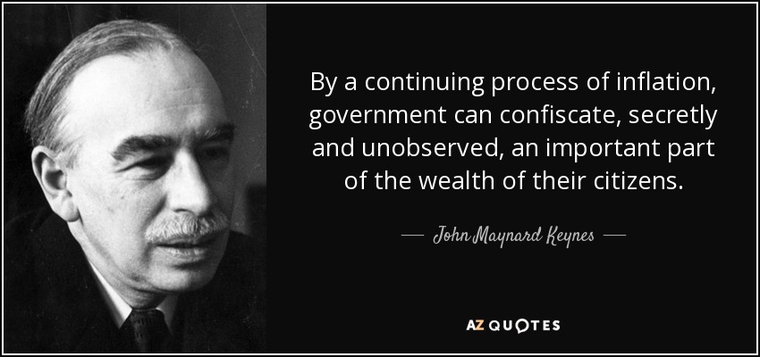 By a continuing process of inflation, government can confiscate, secretly and unobserved, an important part of the wealth of their citizens. - John Maynard Keynes