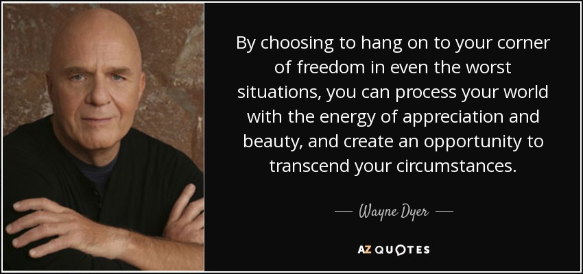 By choosing to hang on to your corner of freedom in even the worst situations, you can process your world with the energy of appreciation and beauty, and create an opportunity to transcend your circumstances. - Wayne Dyer