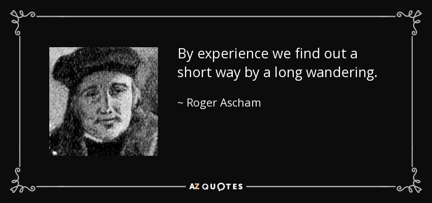 By experience we find out a short way by a long wandering. - Roger Ascham