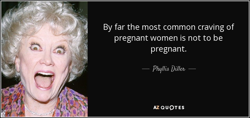 By far the most common craving of pregnant women is not to be pregnant. - Phyllis Diller