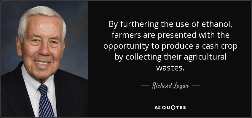 By furthering the use of ethanol, farmers are presented with the opportunity to produce a cash crop by collecting their agricultural wastes. - Richard Lugar