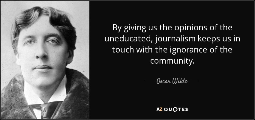 By giving us the opinions of the uneducated, journalism keeps us in touch with the ignorance of the community. - Oscar Wilde
