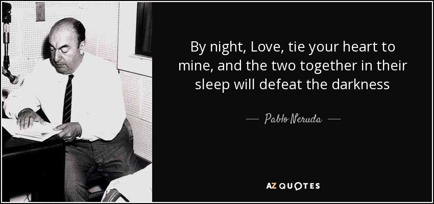By night, Love, tie your heart to mine, and the two together in their sleep will defeat the darkness - Pablo Neruda