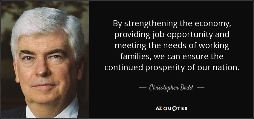 By strengthening the economy, providing job opportunity and meeting the needs of working families, we can ensure the continued prosperity of our nation. - Christopher Dodd