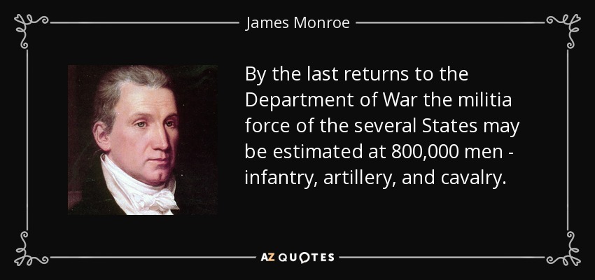 By the last returns to the Department of War the militia force of the several States may be estimated at 800,000 men - infantry, artillery, and cavalry. - James Monroe