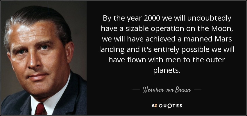 Para el año 2000 tendremos sin duda una operación de tamaño considerable en la Luna, habremos logrado un aterrizaje tripulado en Marte y es totalmente posible que hayamos volado con hombres a los planetas exteriores. - Wernher von Braun
