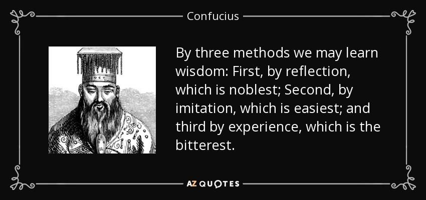 Por tres métodos podemos aprender la sabiduría: Primero, por reflexión, que es el más noble; Segundo, por imitación, que es el más fácil; y tercero por experiencia, que es el más amargo. - Confucius