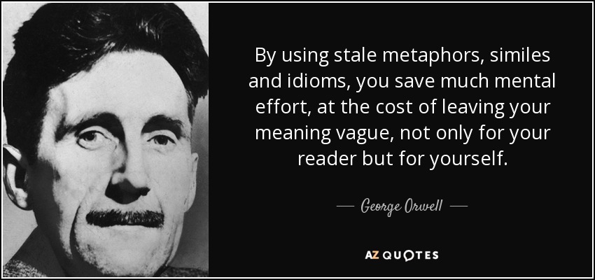 By using stale metaphors, similes and idioms, you save much mental effort, at the cost of leaving your meaning vague, not only for your reader but for yourself. - George Orwell