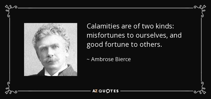 Calamities are of two kinds: misfortunes to ourselves, and good fortune to others. - Ambrose Bierce