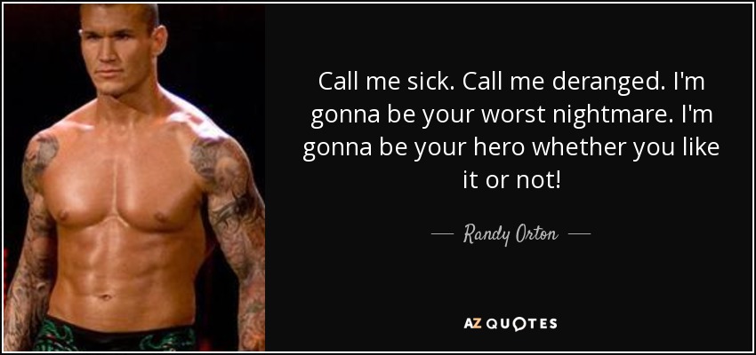 Call me sick. Call me deranged. I'm gonna be your worst nightmare. I'm gonna be your hero whether you like it or not! - Randy Orton