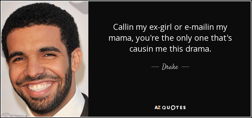 Callin my ex-girl or e-mailin my mama, you're the only one that's causin me this drama. - Drake