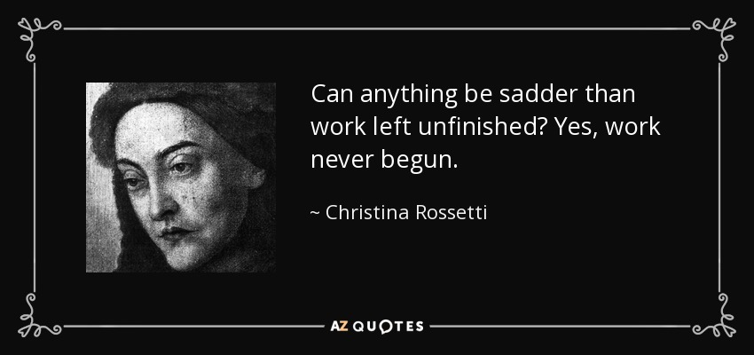 ¿Puede haber algo más triste que un trabajo inacabado? Sí, el trabajo nunca comenzado. - Christina Rossetti