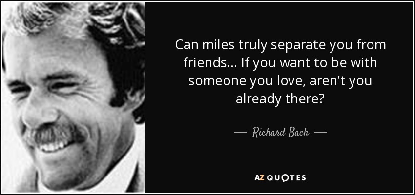 Can miles truly separate you from friends... If you want to be with someone you love, aren't you already there? - Richard Bach