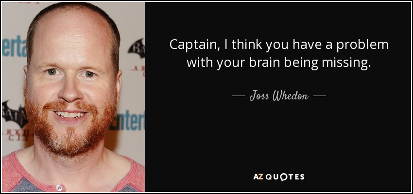 Captain, I think you have a problem with your brain being missing. - Joss Whedon