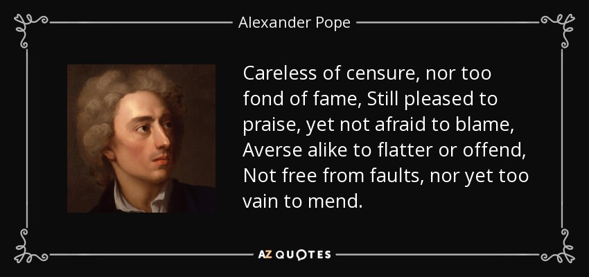 Despreocupado de la censura, ni demasiado aficionado a la fama, Aún complacido de alabar, pero no temeroso de culpar, Reacio tanto a adular como a ofender, No libre de faltas, ni aún demasiado vano para enmendarlas. - Alexander Pope