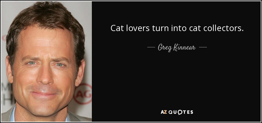 Cat lovers turn into cat collectors. - Greg Kinnear