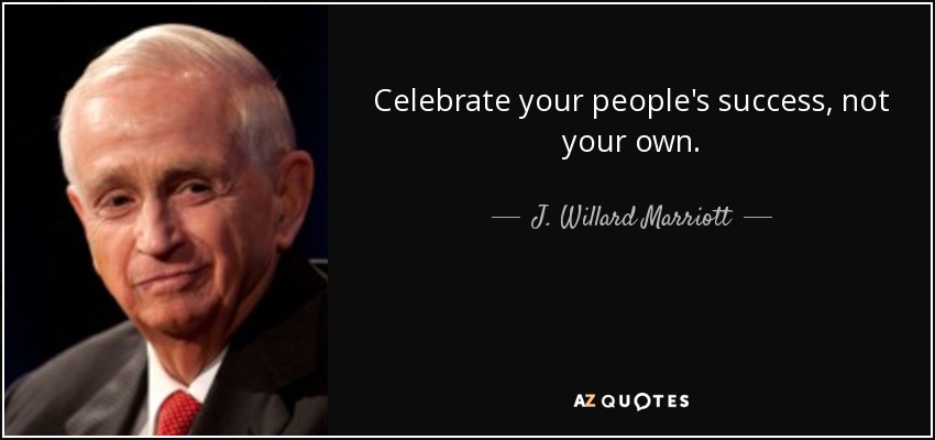 Celebrate your people's success, not your own. - J. Willard Marriott