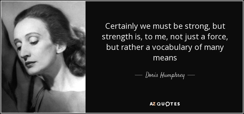 Certainly we must be strong, but strength is, to me, not just a force, but rather a vocabulary of many means - Doris Humphrey