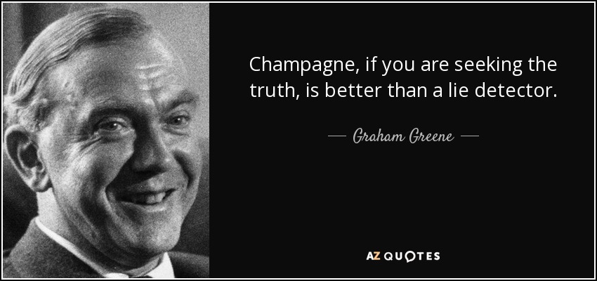 Champagne, if you are seeking the truth, is better than a lie detector. - Graham Greene