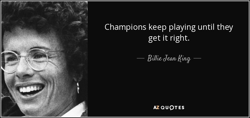 Champions keep playing until they get it right. - Billie Jean King