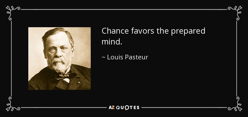 Chance favors the prepared mind. - Louis Pasteur