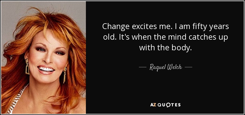Change excites me. I am fifty years old. It's when the mind catches up with the body. - Raquel Welch