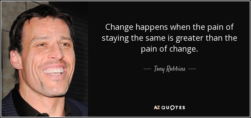 Change happens when the pain of staying the same is greater than the pain of change. - Tony Robbins