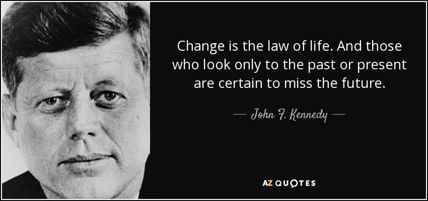 El cambio es ley de vida. Y los que sólo miran al pasado o al presente están seguros de perderse el futuro. - John F. Kennedy