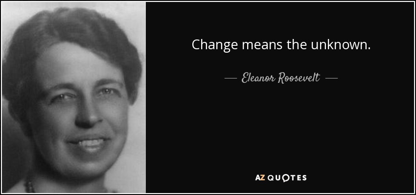 Change means the unknown. - Eleanor Roosevelt