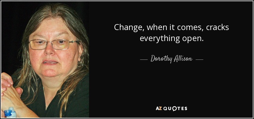 Change, when it comes, cracks everything open. - Dorothy Allison