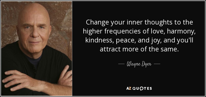 Change your inner thoughts to the higher frequencies of love, harmony, kindness, peace, and joy, and you'll attract more of the same. - Wayne Dyer