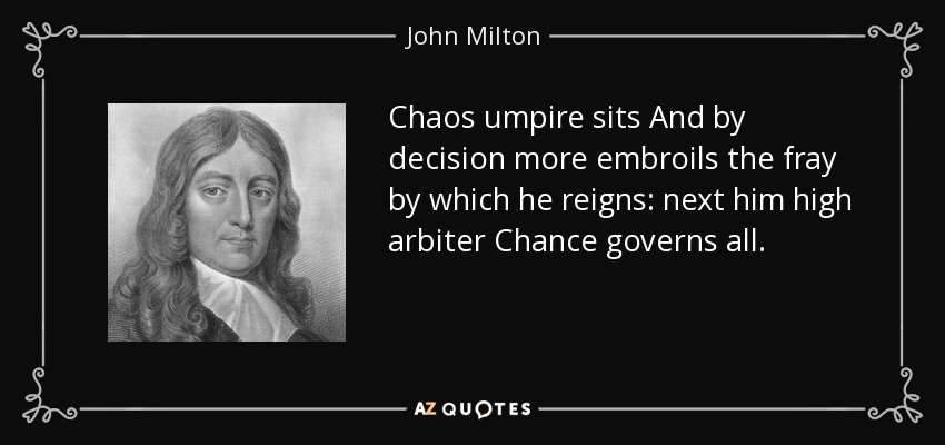 Chaos umpire sits And by decision more embroils the fray by which he reigns: next him high arbiter Chance governs all. - John Milton